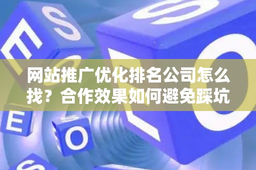 网站推广优化排名公司怎么找？合作效果如何避免踩坑？