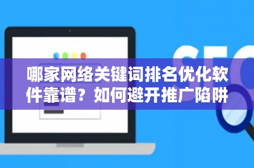 哪家网络关键词排名优化软件靠谱？如何避开推广陷阱妙招？