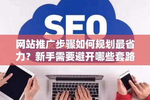 网站推广步骤如何规划最省力？新手需要避开哪些套路？